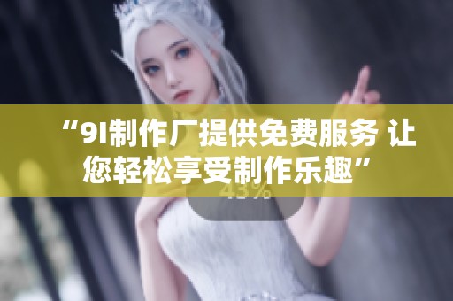 “9I制作厂提供免费服务 让您轻松享受制作乐趣”