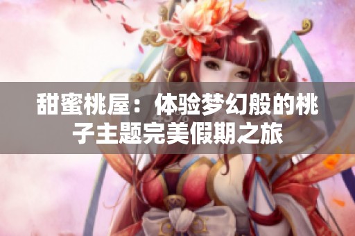 甜蜜桃屋：体验梦幻般的桃子主题完美假期之旅