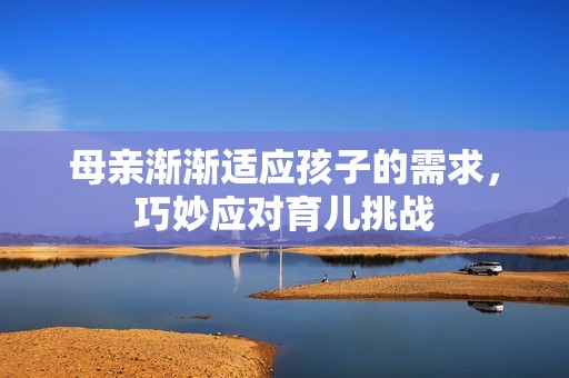 母亲渐渐适应孩子的需求，巧妙应对育儿挑战