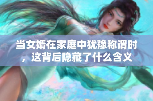 当女婿在家庭中犹豫称谓时，这背后隐藏了什么含义