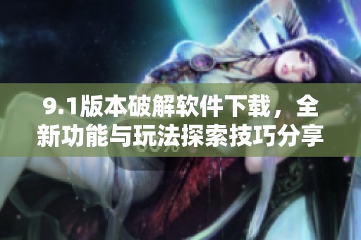 9.1版本破解软件下载，全新功能与玩法探索技巧分享