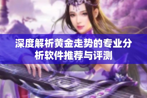 深度解析黄金走势的专业分析软件推荐与评测