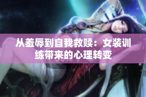 从羞辱到自我救赎：女装训练带来的心理转变