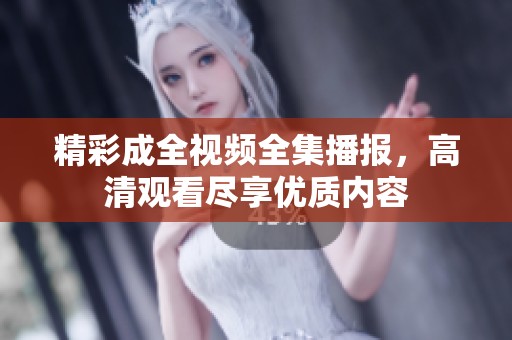 精彩成全视频全集播报，高清观看尽享优质内容