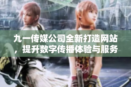 九一传媒公司全新打造网站，提升数字传播体验与服务质量