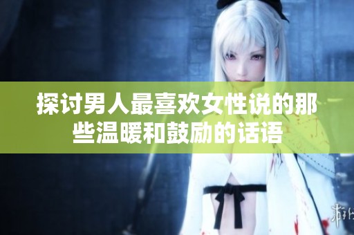 探讨男人最喜欢女性说的那些温暖和鼓励的话语