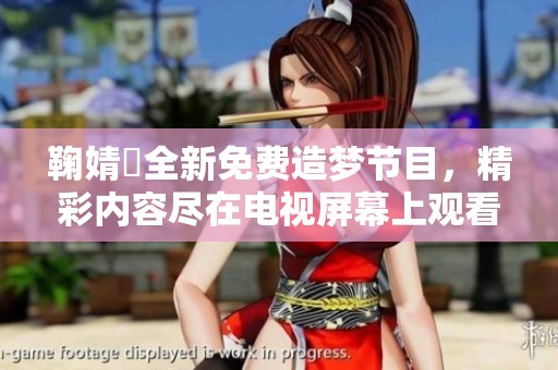 鞠婧祎全新免费造梦节目，精彩内容尽在电视屏幕上观看