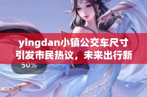 yingdan小镇公交车尺寸引发市民热议，未来出行新选择