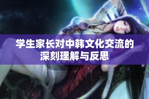 学生家长对中韩文化交流的深刻理解与反思