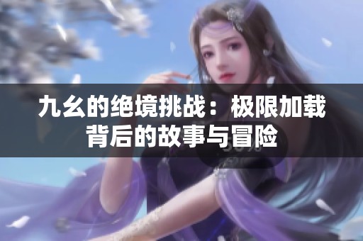 九幺的绝境挑战：极限加载背后的故事与冒险