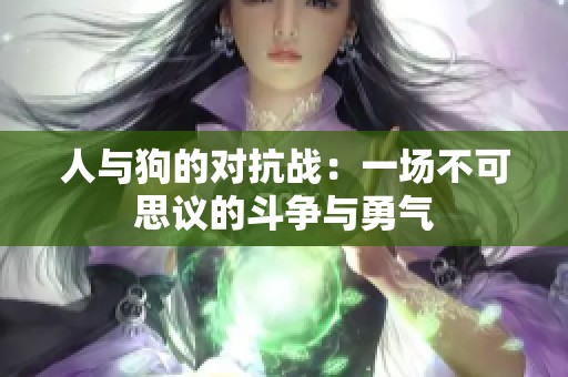 人与狗的对抗战：一场不可思议的斗争与勇气