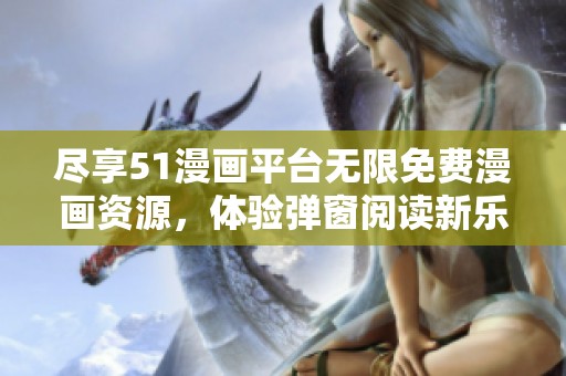 尽享51漫画平台无限免费漫画资源，体验弹窗阅读新乐趣