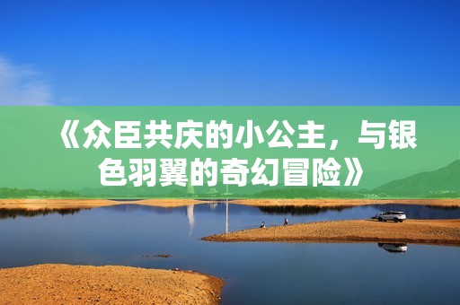 《众臣共庆的小公主，与银色羽翼的奇幻冒险》