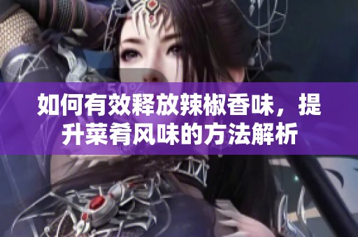 如何有效释放辣椒香味，提升菜肴风味的方法解析