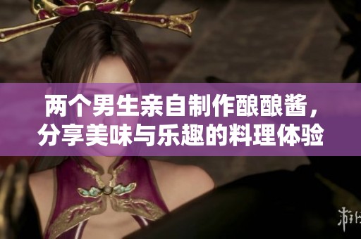 两个男生亲自制作酿酿酱，分享美味与乐趣的料理体验