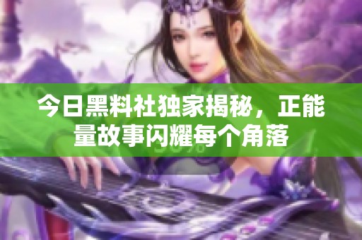 今日黑料社独家揭秘，正能量故事闪耀每个角落