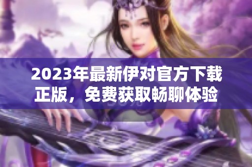 2023年最新伊对官方下载正版，免费获取畅聊体验