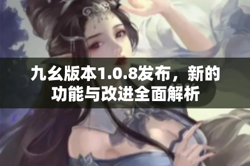 九幺版本1.0.8发布，新的功能与改进全面解析