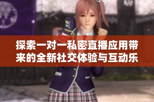 探索一对一私密直播应用带来的全新社交体验与互动乐趣