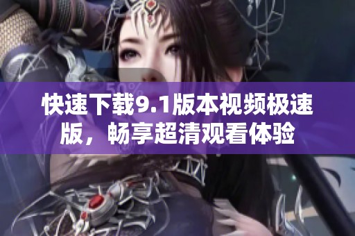 快速下载9.1版本视频极速版，畅享超清观看体验