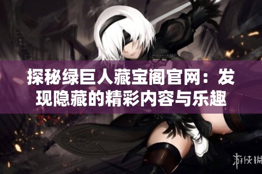 探秘绿巨人藏宝阁官网：发现隐藏的精彩内容与乐趣