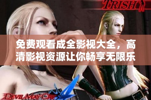 免费观看成全影视大全，高清影视资源让你畅享无限乐趣