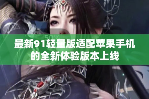 最新91轻量版适配苹果手机的全新体验版本上线