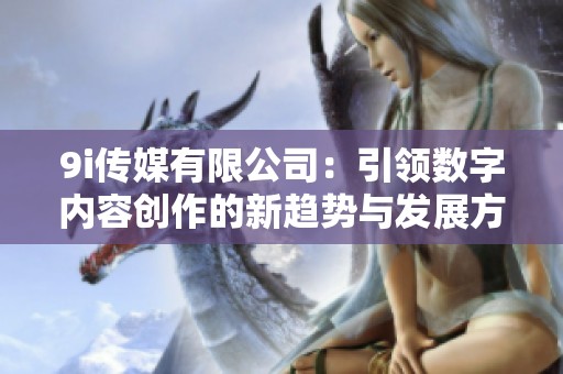 9i传媒有限公司：引领数字内容创作的新趋势与发展方向