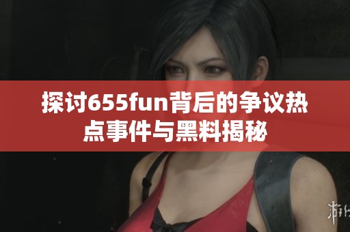 探讨655fun背后的争议热点事件与黑料揭秘