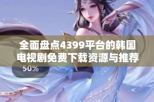 全面盘点4399平台的韩国电视剧免费下载资源与推荐