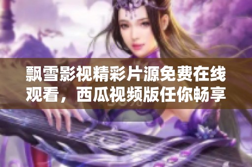 飘雪影视精彩片源免费在线观看，西瓜视频版任你畅享