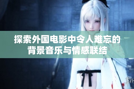 探索外国电影中令人难忘的背景音乐与情感联结