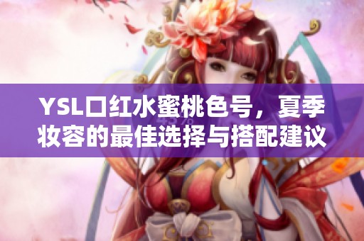 YSL口红水蜜桃色号，夏季妆容的最佳选择与搭配建议