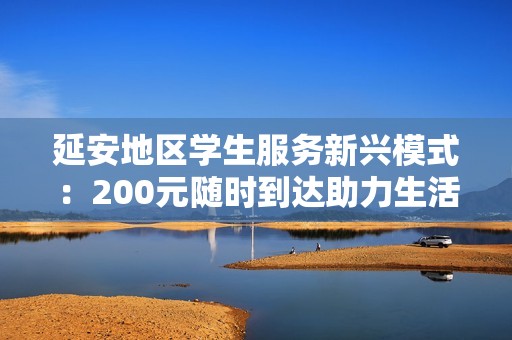 延安地区学生服务新兴模式：200元随时到达助力生活