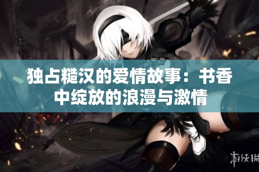 独占糙汉的爱情故事：书香中绽放的浪漫与激情