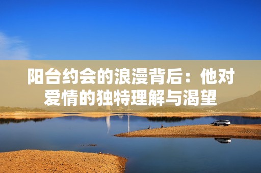 阳台约会的浪漫背后：他对爱情的独特理解与渴望