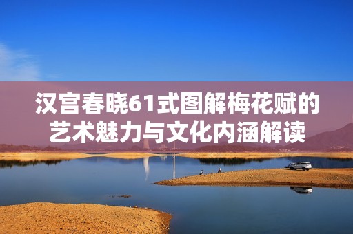 汉宫春晓61式图解梅花赋的艺术魅力与文化内涵解读