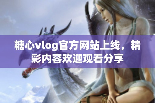 糖心vlog官方网站上线，精彩内容欢迎观看分享