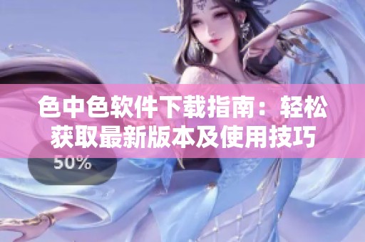 色中色软件下载指南：轻松获取最新版本及使用技巧