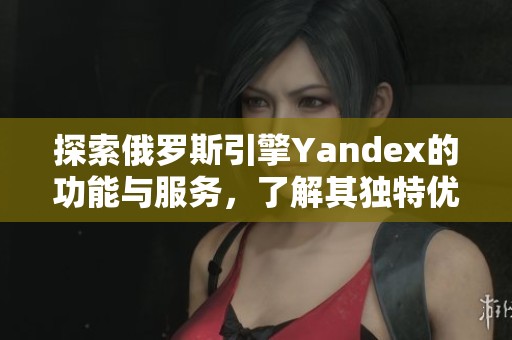 探索俄罗斯引擎Yandex的功能与服务，了解其独特优势