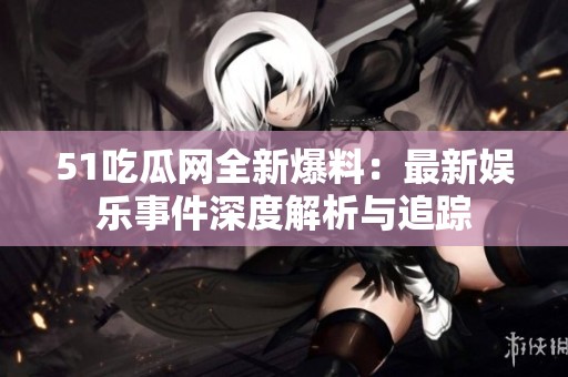 51吃瓜网全新爆料：最新娱乐事件深度解析与追踪