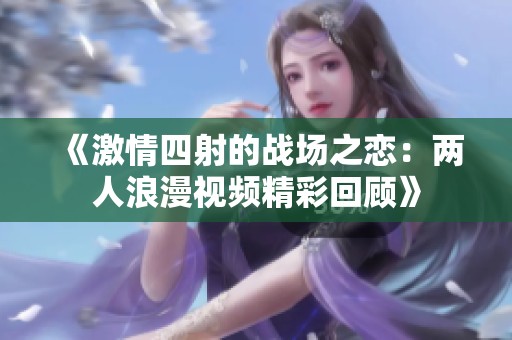 《激情四射的战场之恋：两人浪漫视频精彩回顾》
