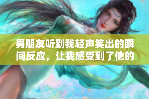男朋友听到我轻声笑出的瞬间反应，让我感受到了他的温暖
