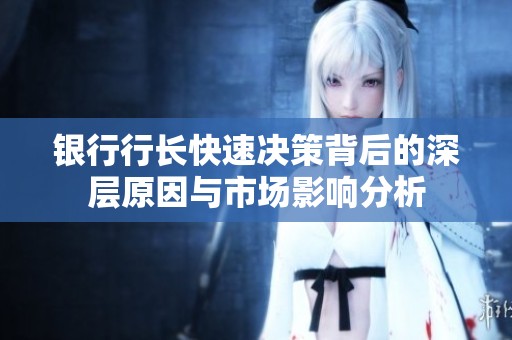 银行行长快速决策背后的深层原因与市场影响分析