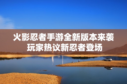 火影忍者手游全新版本来袭 玩家热议新忍者登场