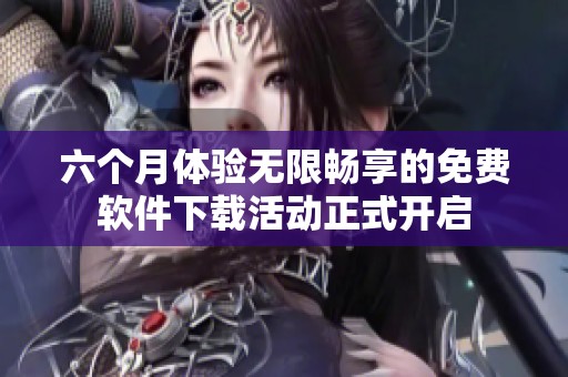 六个月体验无限畅享的免费软件下载活动正式开启