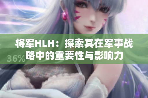 将军HLH：探索其在军事战略中的重要性与影响力