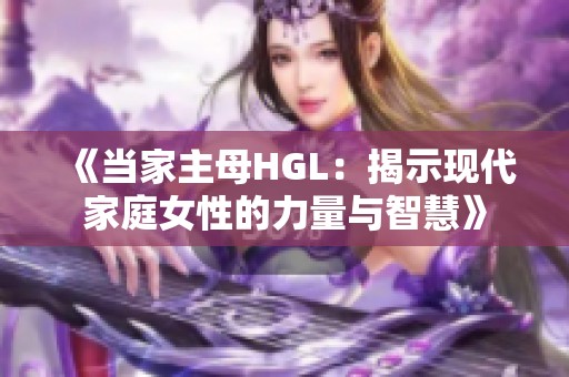 《当家主母HGL：揭示现代家庭女性的力量与智慧》