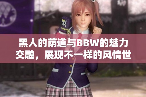 黑人的荫道与BBW的魅力交融，展现不一样的风情世界