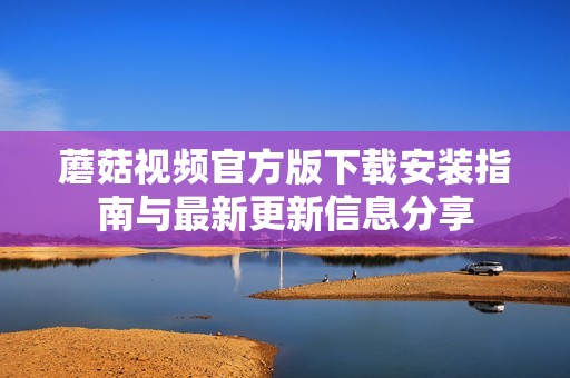 蘑菇视频官方版下载安装指南与最新更新信息分享